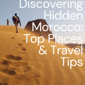 Discovering Hidden Morocco: Top Places & Travel Tips